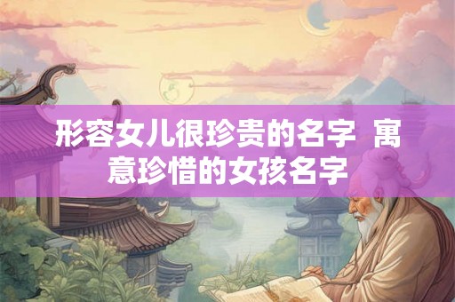 形容女儿很珍贵的名字  寓意珍惜的女孩名字