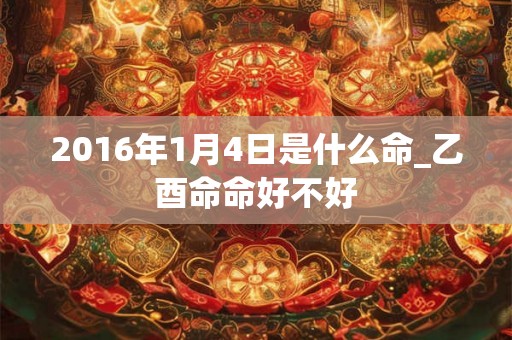 2016年1月4日是什么命_乙酉命命好不好