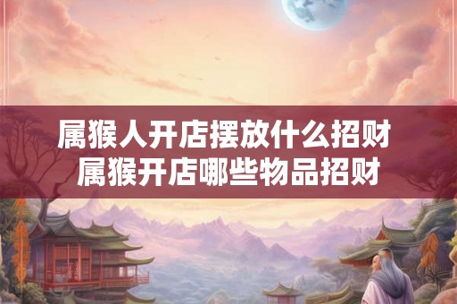 属猴人开店摆放什么招财 属猴开店哪些物品招财