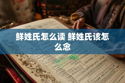 鲜姓氏怎么读 鲜姓氏该怎么念