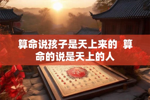 算命说孩子是天上来的  算命的说是天上的人