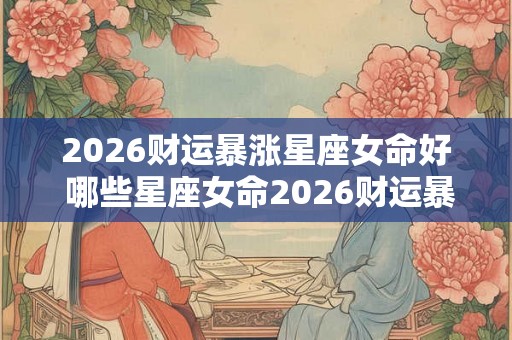2026财运暴涨星座女命好 哪些星座女命2026财运暴涨