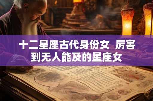 十二星座古代身份女  厉害到无人能及的星座女