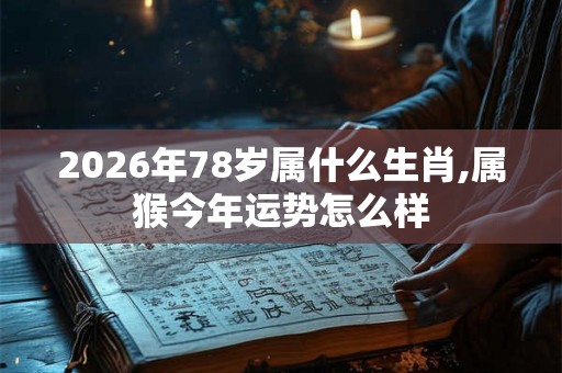 2026年78岁属什么生肖,属猴今年运势怎么样 2026年78岁属什么生肖,属猴今年运势怎么样