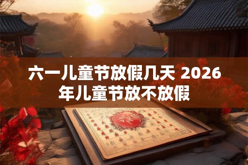 六一儿童节放假几天 2026年儿童节放不放假