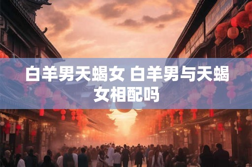 白羊男天蝎女 白羊男与天蝎女相配吗