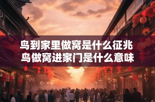 鸟到家里做窝是什么征兆 鸟做窝进家门是什么意味