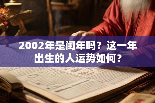 2002年是闰年吗？这一年出生的人运势如何？