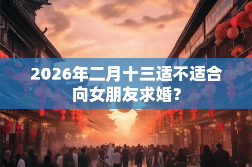 2026年二月十三适不适合向女朋友求婚? 2026年二月十三适不适合向女朋友求婚?