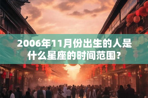 2006年11月份出生的人是什么星座的时间范围？
