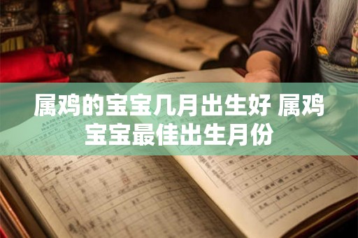 属鸡的宝宝几月出生好 属鸡宝宝最佳出生月份 属鸡的宝宝几月出生好 属鸡宝宝最佳出生月份
