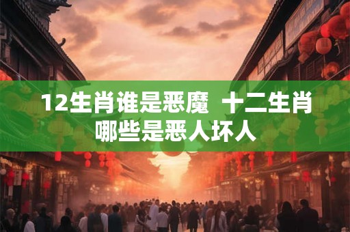 12生肖谁是恶魔 十二生肖哪些是恶人坏人 12生肖谁是恶魔 十二生肖哪些是恶人坏人