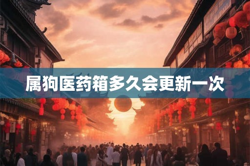 属狗医药箱多久会更新一次 属狗医药箱多久会更新一次