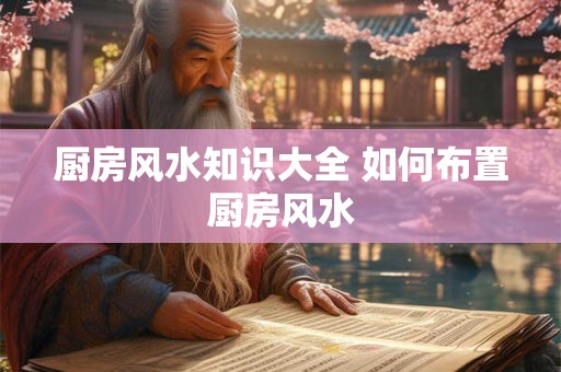 厨房风水知识大全 如何布置厨房风水 厨房风水知识大全 如何布置厨房风水