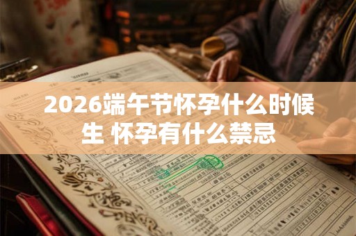2026端午节怀孕什么时候生 怀孕有什么禁忌