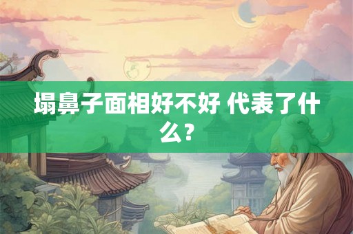 塌鼻子面相好不好 代表了什么？