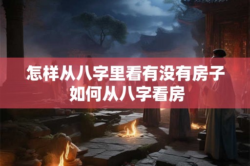 怎样从八字里看有没有房子 如何从八字看房
