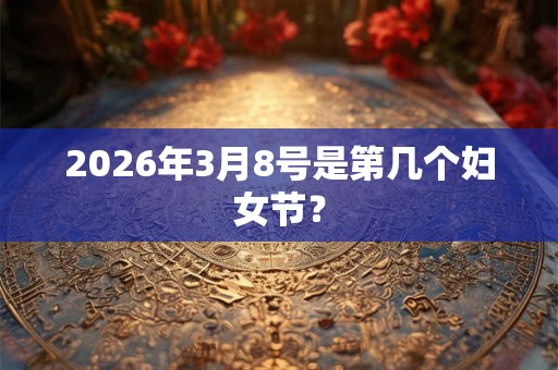 2026年3月8号是第几个妇女节？