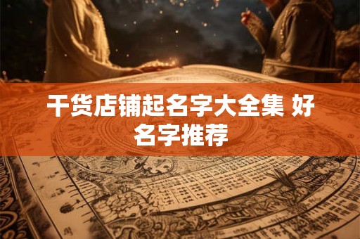 干货店铺起名字大全集 好名字推荐