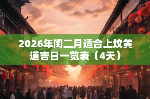 2026年闰二月适合上坟黄道吉日一览表(4天) 2026年闰二月适合上坟黄道吉日一览表(4天)