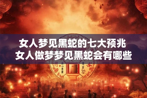 女人梦见黑蛇的七大预兆 女人做梦梦见黑蛇会有哪些七大预兆 女人梦见黑蛇的七大预兆 女人做梦梦见黑蛇会有哪些七大预兆