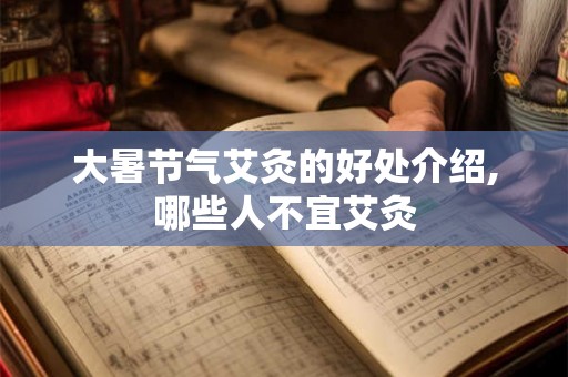 大暑节气艾灸的好处介绍,哪些人不宜艾灸