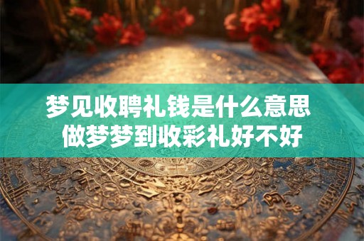 梦见收聘礼钱是什么意思 做梦梦到收彩礼好不好 梦见收聘礼钱是什么意思 做梦梦到收彩礼好不好