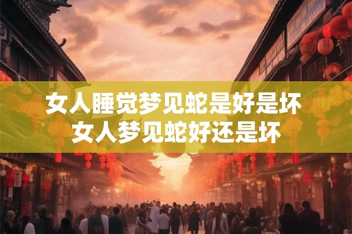 女人睡觉梦见蛇是好是坏 女人梦见蛇好还是坏