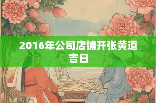 2016年公司店铺开张黄道吉日 2016年公司店铺开张黄道吉日