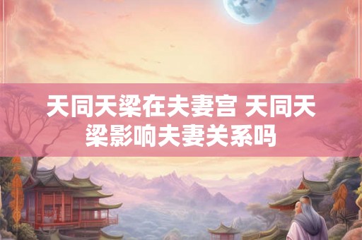 天同天梁在夫妻宫 天同天梁影响夫妻关系吗