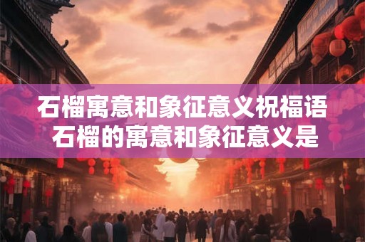 石榴寓意和象征意义祝福语 石榴的寓意和象征意义是什么 石榴寓意和象征意义祝福语 石榴的寓意和象征意义是什么