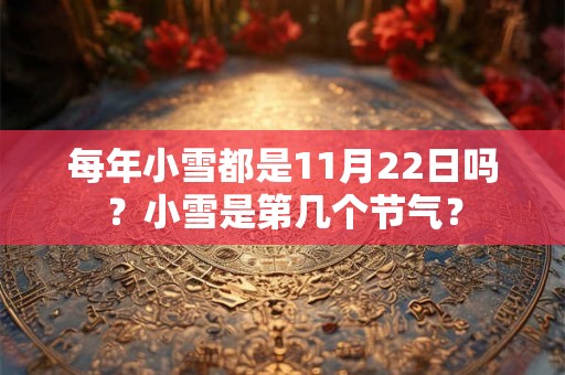 每年小雪都是11月22日吗？小雪是第几个节气？