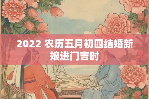 2022 农历五月初四结婚新娘进门吉时