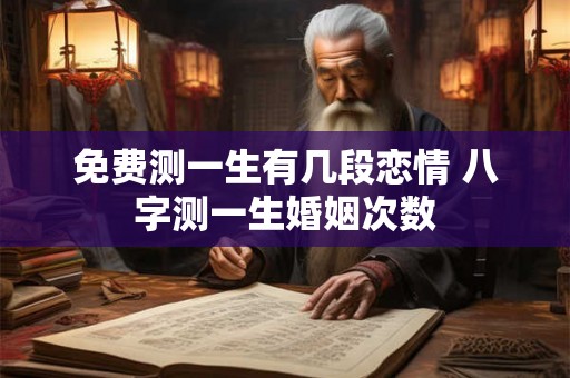 免费测一生有几段恋情 八字测一生婚姻次数