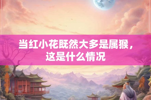 当红小花既然大多是属猴，这是什么情况