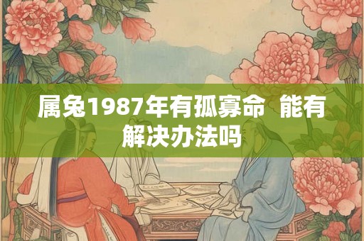 属兔1987年有孤寡命  能有解决办法吗