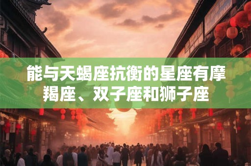 能与天蝎座抗衡的星座有摩羯座、双子座和狮子座