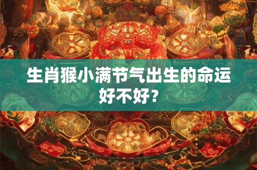 生肖猴小满节气出生的命运好不好？
