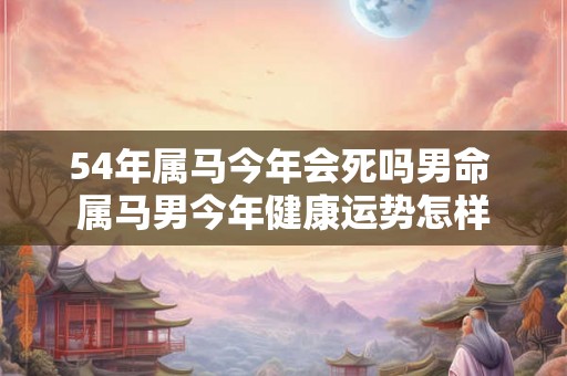 54年属马今年会死吗男命 属马男今年健康运势怎样 54年属马今年会死吗男命 属马男今年健康运势怎样