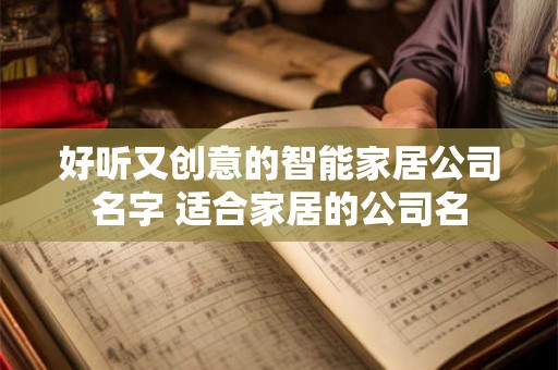 好听又创意的智能家居公司名字 适合家居的公司名 好听又创意的智能家居公司名字 适合家居的公司名