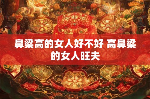 鼻梁高的女人好不好 高鼻梁的女人旺夫
