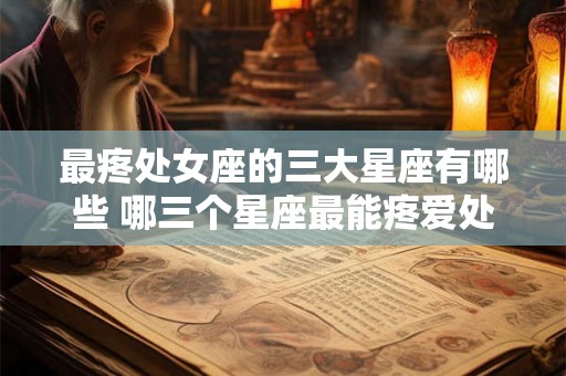 最疼处女座的三大星座有哪些 哪三个星座最能疼爱处女座