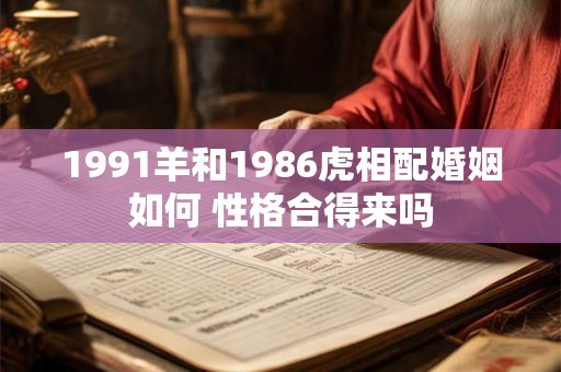 1991羊和1986虎相配婚姻如何 性格合得来吗