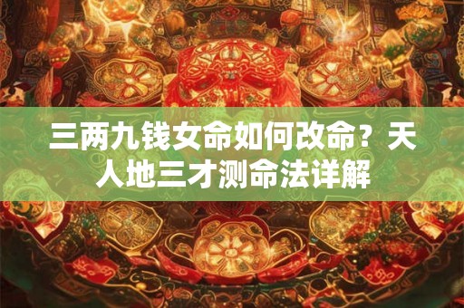 三两九钱女命如何改命?天人地三才测命法详解 三两九钱女命如何改命?天人地三才测命法详解