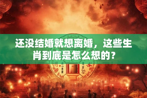 还没结婚就想离婚，这些生肖到底是怎么想的？