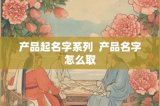 产品起名字系列  产品名字怎么取