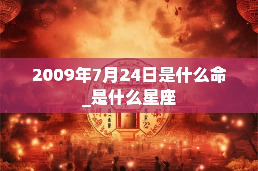 2009年7月24日是什么命_是什么星座 2009年7月24日是什么命_是什么星座