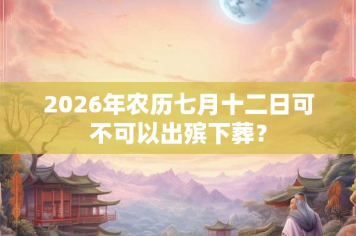 2026年农历七月十二日可不可以出殡下葬？