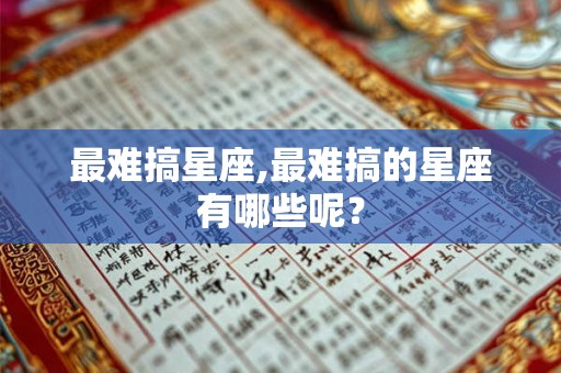 最难搞星座,最难搞的星座有哪些呢？