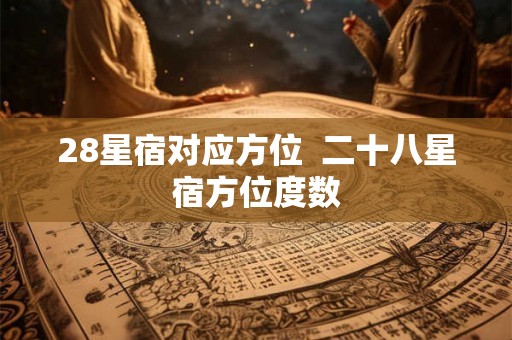 28星宿对应方位  二十八星宿方位度数